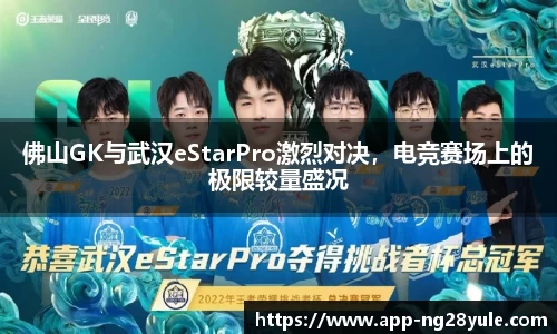 佛山GK与武汉eStarPro激烈对决，电竞赛场上的极限较量盛况